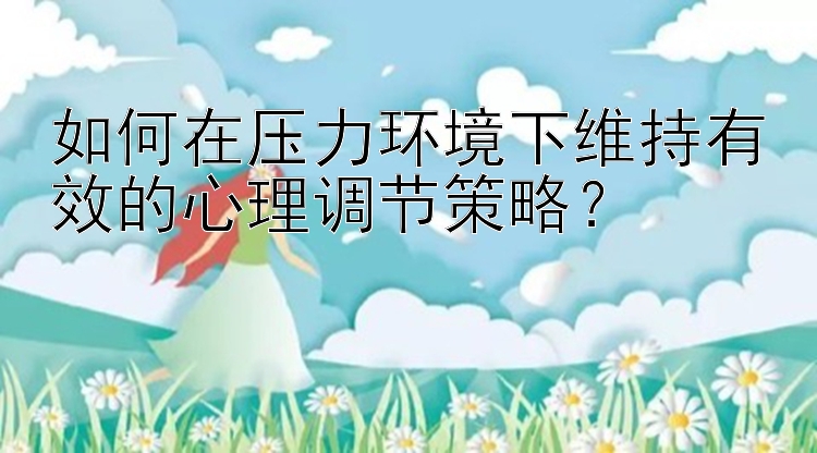 如何在压力环境下维持有效的心理调节策略？