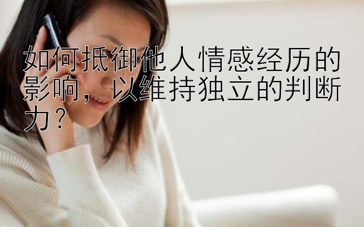 如何抵御他人情感经历的影响，以维持独立的判断力？