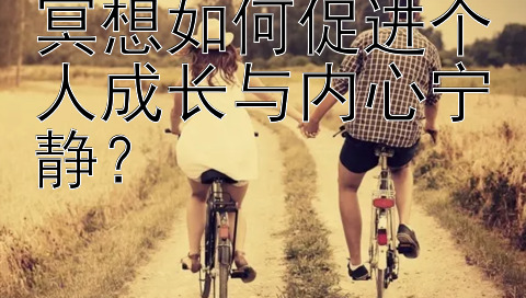 冥想如何促进个人成长与内心宁静？