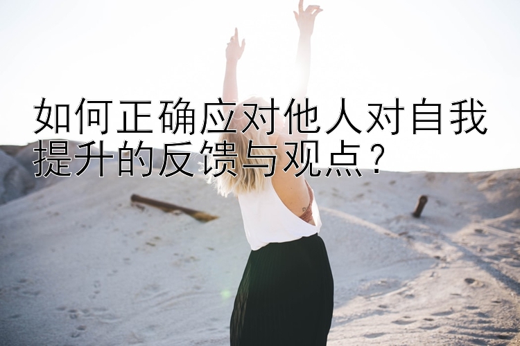 如何正确应对他人对自我提升的反馈与观点？