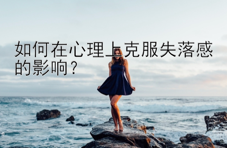 如何在心理上克服失落感的影响？