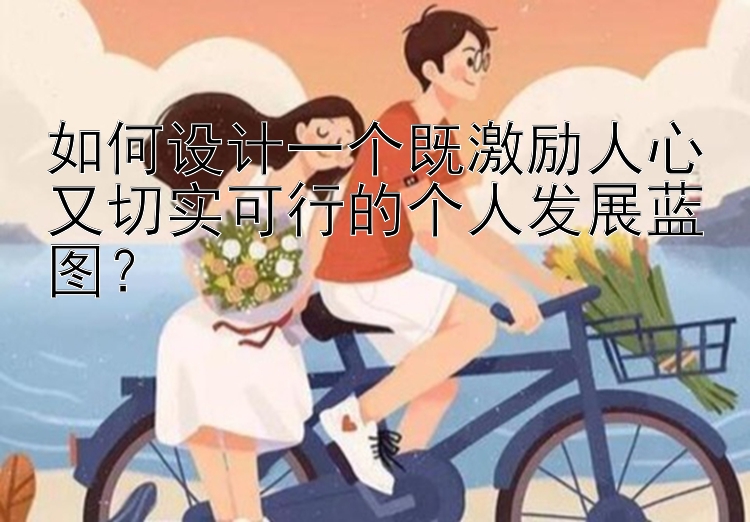 如何设计一个既激励人心又切实可行的个人发展蓝图？