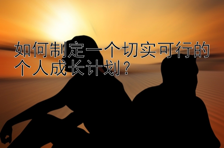 如何制定一个切实可行的个人成长计划？