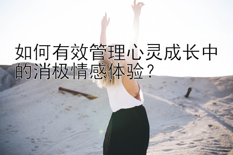 如何有效管理心灵成长中的消极情感体验？