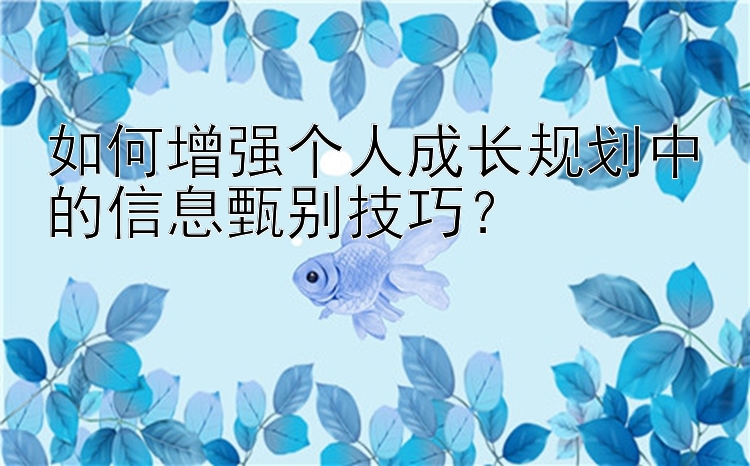 如何增强个人成长规划中的信息甄别技巧？