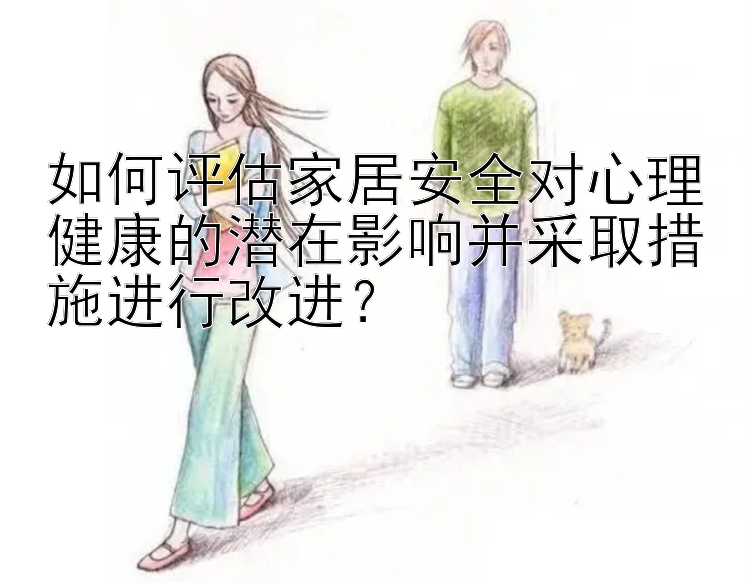 如何评估家居安全对心理健康的潜在影响并采取措施进行改进？