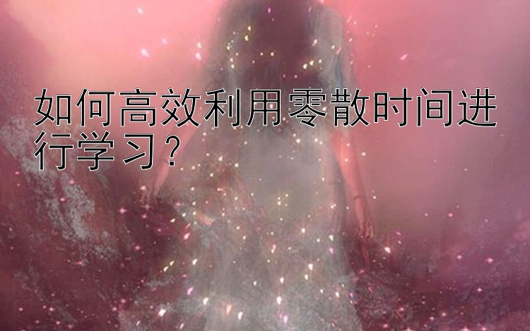 如何高效利用零散时间进行学习？