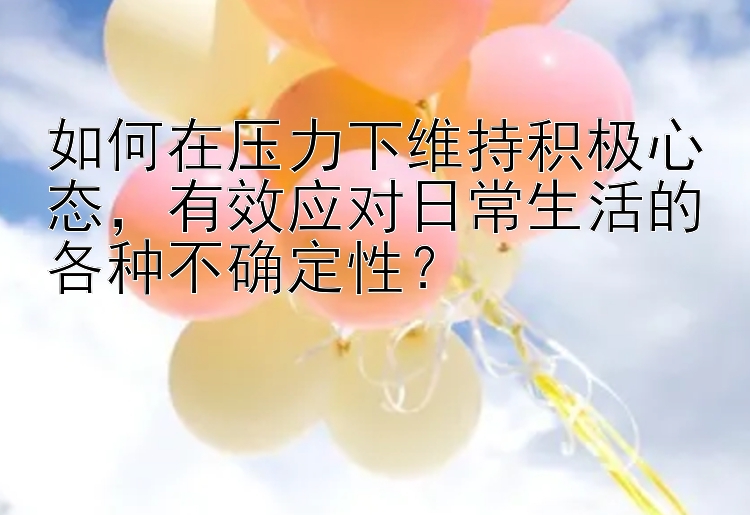 如何在压力下维持积极心态，有效应对日常生活的各种不确定性？