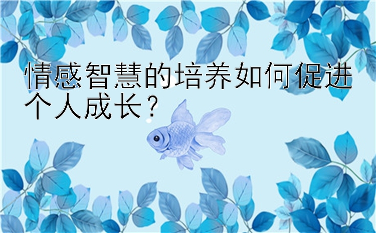 情感智慧的培养如何促进个人成长？