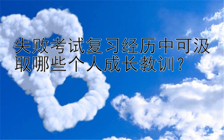 失败考试复习经历中可汲取哪些个人成长教训？