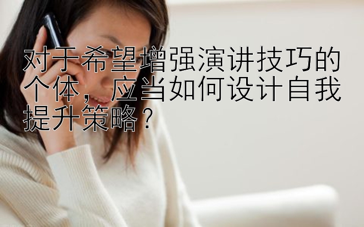 对于希望增强演讲技巧的个体，应当如何设计自我提升策略？