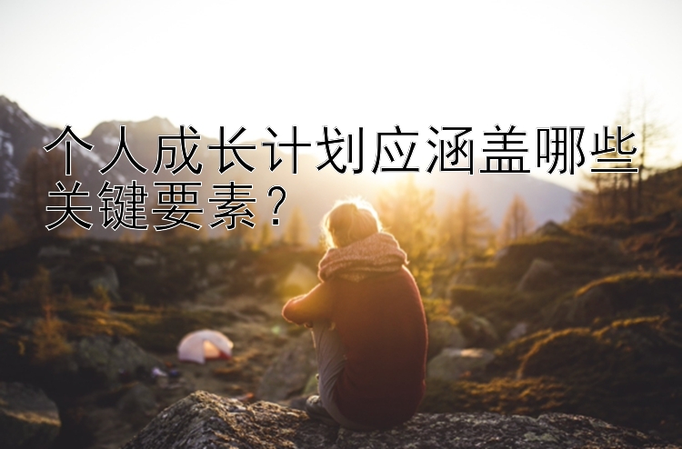 个人成长计划应涵盖哪些关键要素？