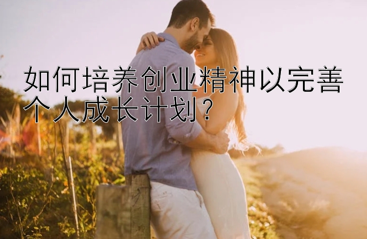 如何培养创业精神以完善个人成长计划？