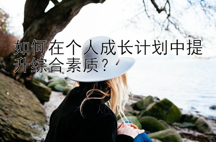 如何在个人成长计划中提升综合素质？