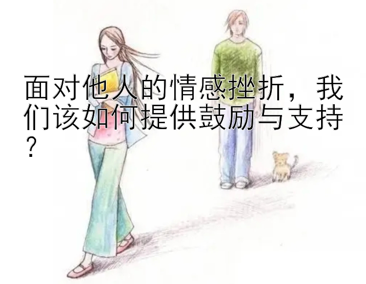 面对他人的情感挫折，我们该如何提供鼓励与支持？