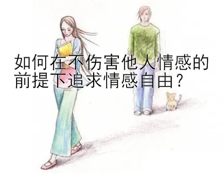 如何在不伤害他人情感的前提下追求情感自由？