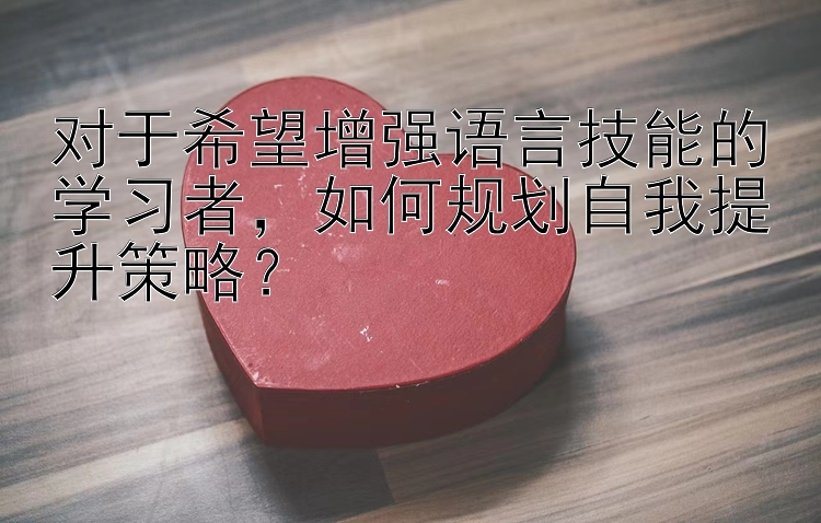 对于希望增强语言技能的学习者，如何规划自我提升策略？