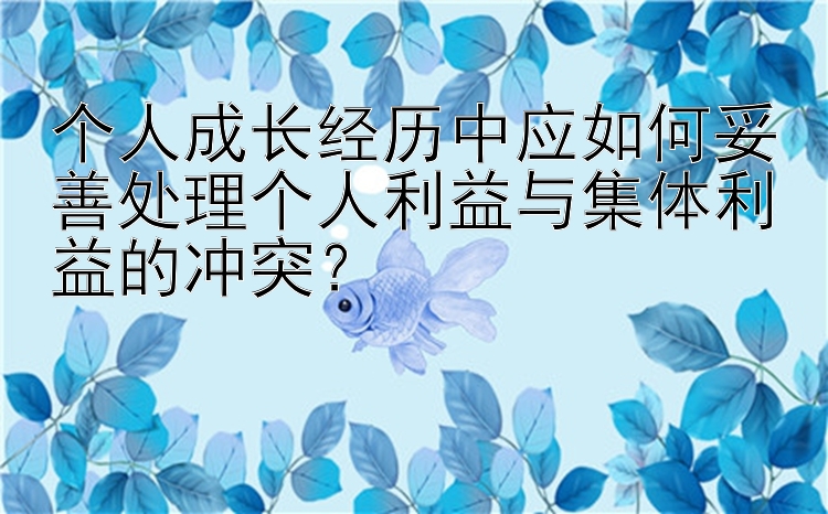 个人成长经历中应如何妥善处理个人利益与集体利益的冲突？