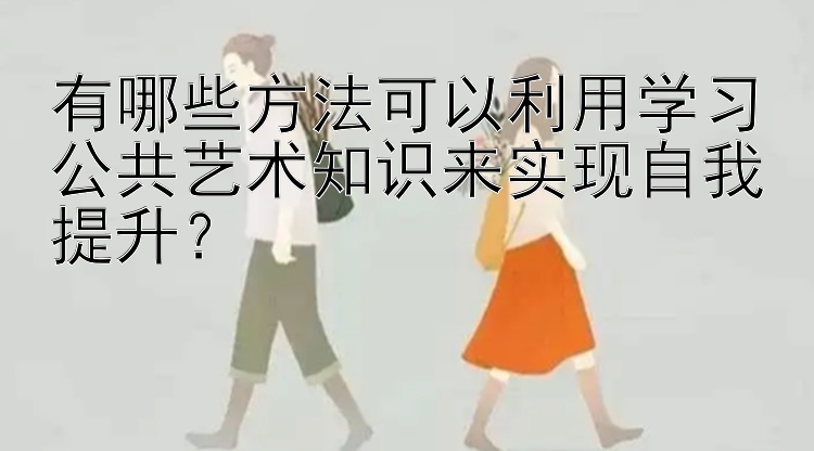 有哪些方法可以利用学习公共艺术知识来实现自我提升？