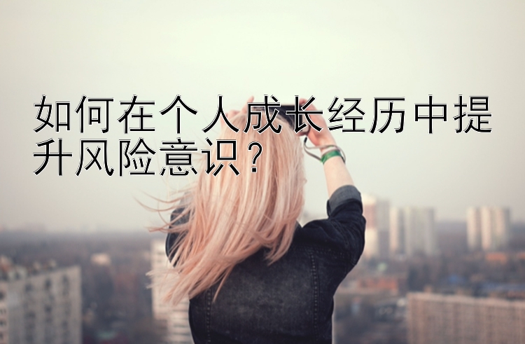 如何在个人成长经历中提升风险意识？