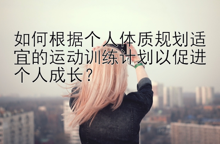 如何根据个人体质规划适宜的运动训练计划以促进个人成长？