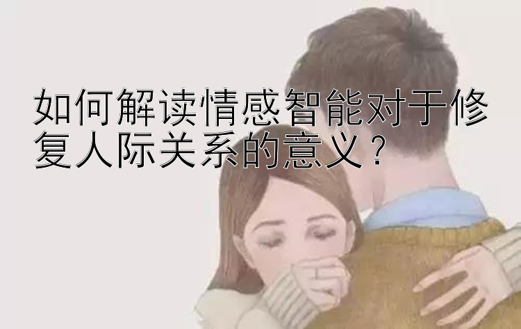 如何解读情感智能对于修复人际关系的意义？