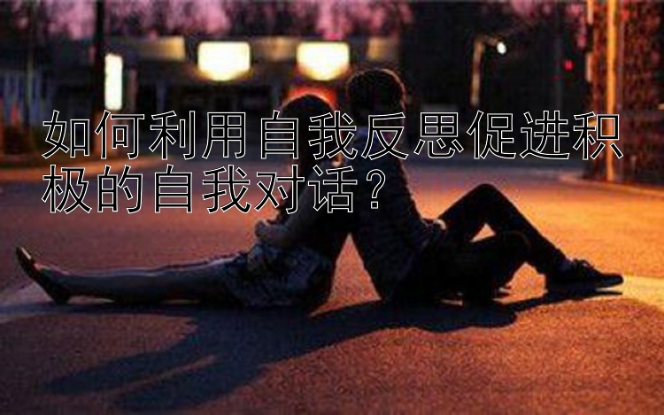 如何利用自我反思促进积极的自我对话？