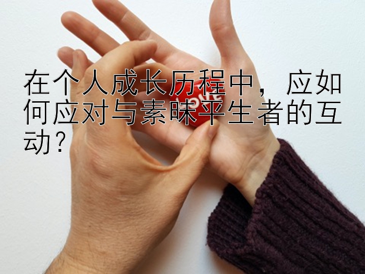 在个人成长历程中，应如何应对与素昧平生者的互动？