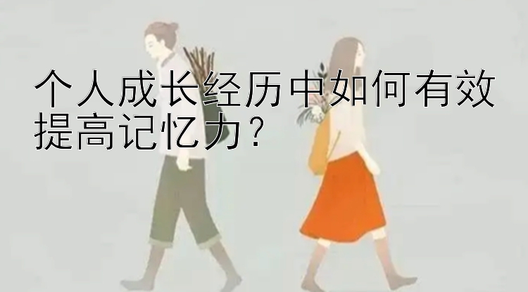 个人成长经历中如何有效提高记忆力？