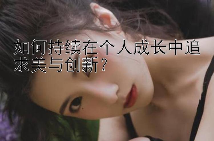 如何持续在个人成长中追求美与创新？