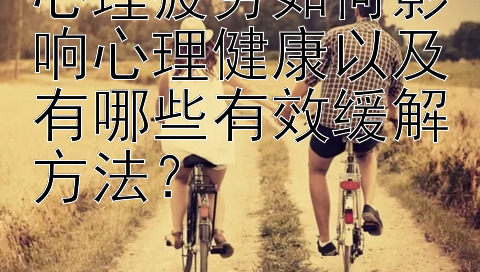 心理疲劳如何影响心理健康以及有哪些有效缓解方法？