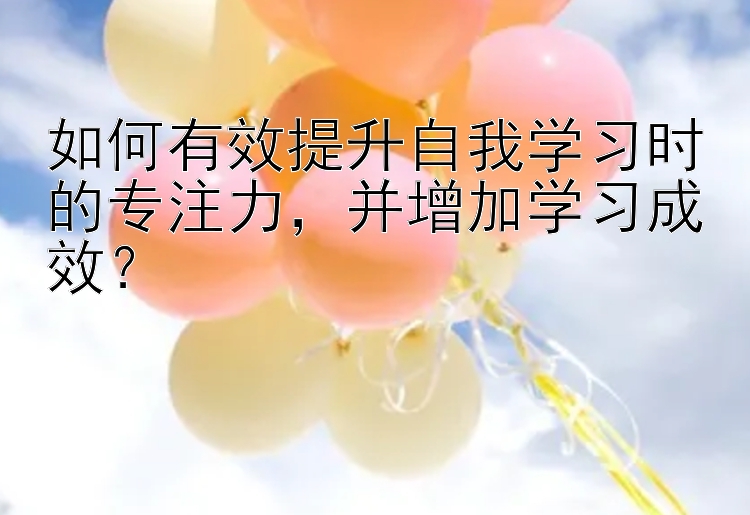 如何有效提升自我学习时的专注力，并增加学习成效？