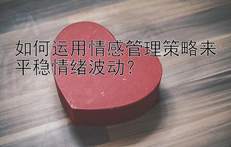 快三计算下期和值最准办法 如何运用情感管理策略来平稳情绪波动？