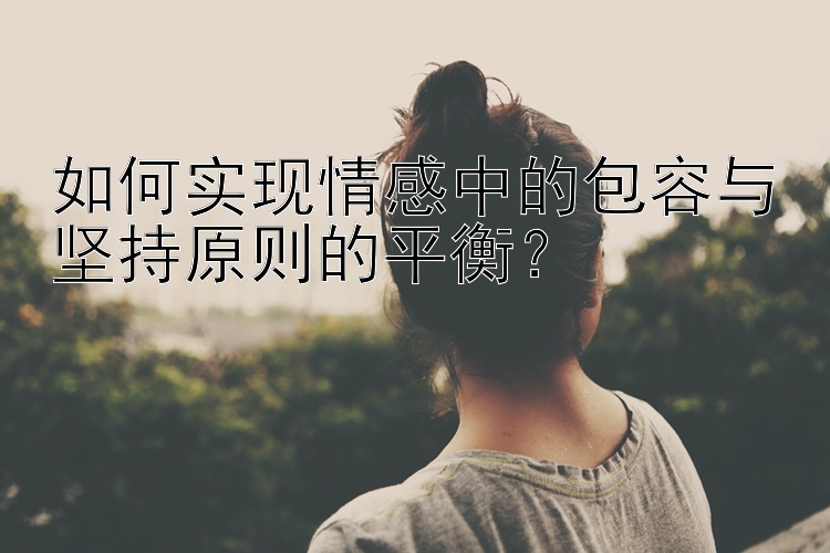 如何实现情感中的包容与坚持原则的平衡？