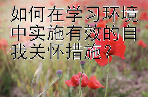 如何在学习环境中实施有效的自我关怀措施？