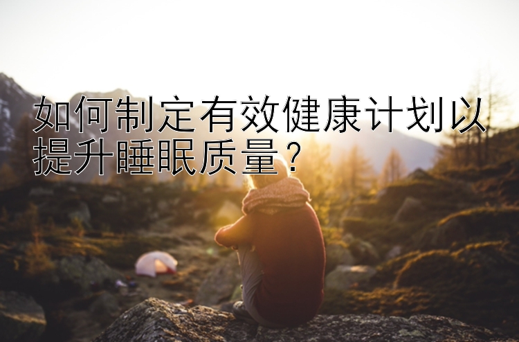 如何制定有效健康计划以提升睡眠质量？