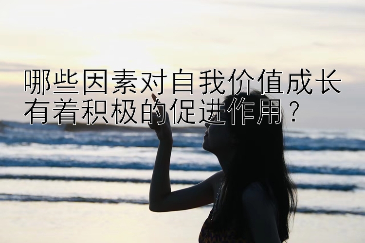 哪些因素对自我价值成长有着积极的促进作用？