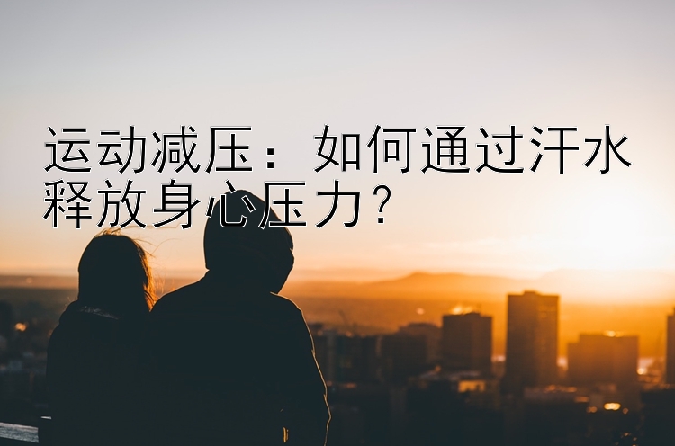 运动减压：如何通过汗水释放身心压力？