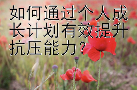 如何通过个人成长计划有效提升抗压能力？