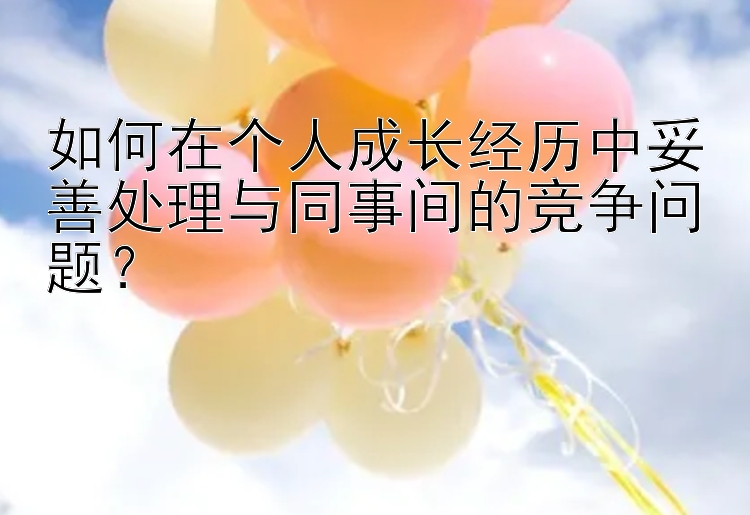 如何在个人成长经历中妥善处理与同事间的竞争问题？