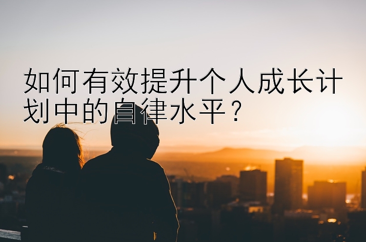 如何有效提升个人成长计划中的自律水平？