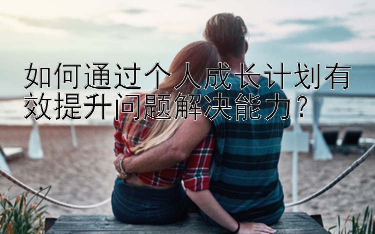 如何通过个人成长计划有效提升问题解决能力？