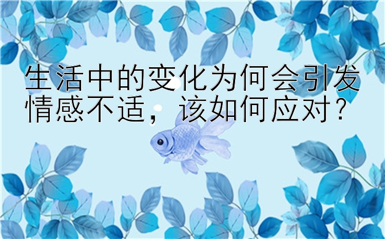 生活中的变化为何会引发情感不适，该如何应对？