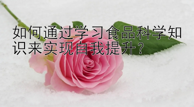 快3实力导师带赚回本  如何通过学习食品科学知识来实现自我提升？