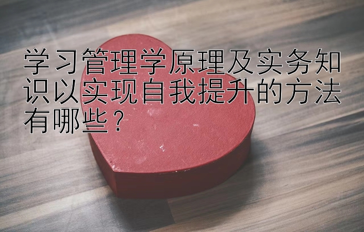 学习管理学原理及实务知识以实现自我提升的方法有哪些？