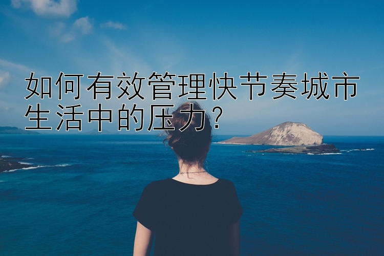 如何有效管理快节奏城市生活中的压力？