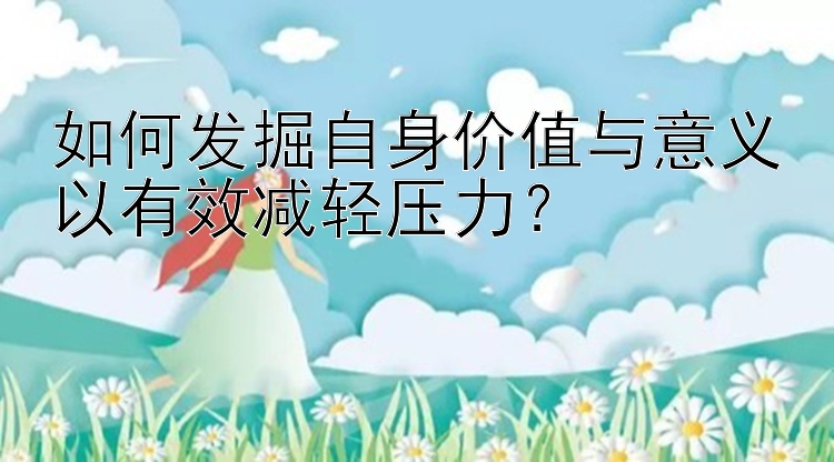 如何发掘自身价值与意义以有效减轻压力？