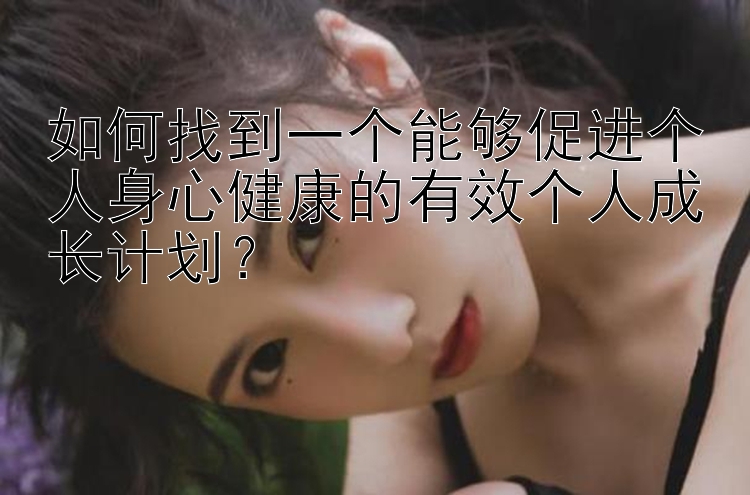 如何找到一个能够促进个人身心健康的有效个人成长计划？