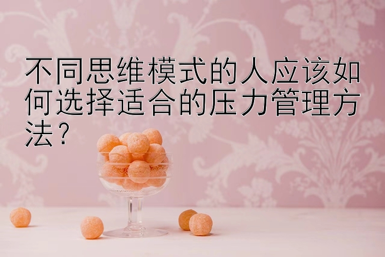 不同思维模式的人应该如何选择适合的压力管理方法？