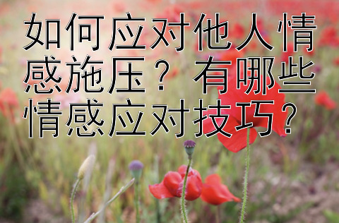 如何应对他人情感施压？有哪些情感应对技巧？